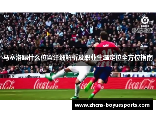 马塞洛踢什么位置详细解析及职业生涯定位全方位指南 马塞洛踢什么位置详细解析及职业生涯定位全方位指南