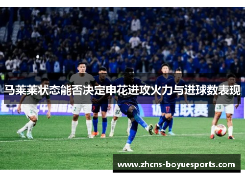 马莱莱状态能否决定申花进攻火力与进球数表现 马莱莱状态能否决定申花进攻火力与进球数表现