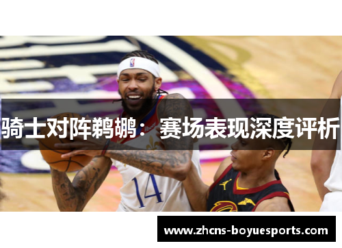 骑士对阵鹈鹕：赛场表现深度评析